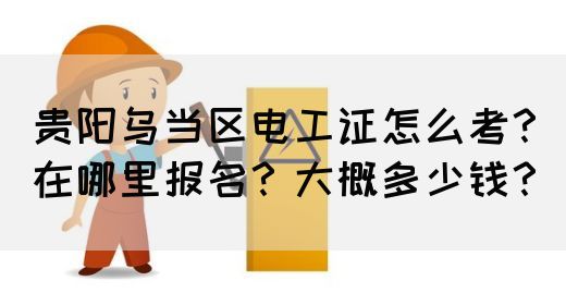 贵阳乌当区电工证怎么考？在哪里报名？大概多少钱？