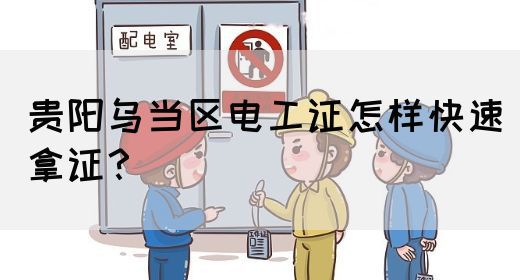 贵阳乌当区电工证怎样快速拿证？