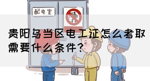 贵阳乌当区电工证怎么考取需要什么条件？(图1)