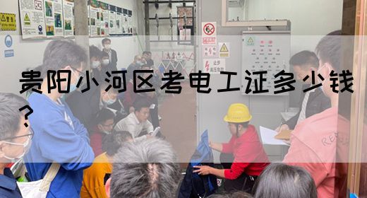 贵阳小河区考电工证多少钱？