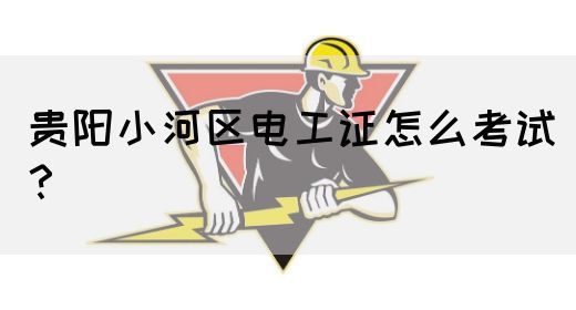 贵阳小河区电工证怎么考试？
