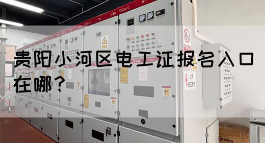 贵阳小河区电工证报名入口在哪？