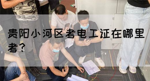 贵阳小河区考电工证在哪里考？