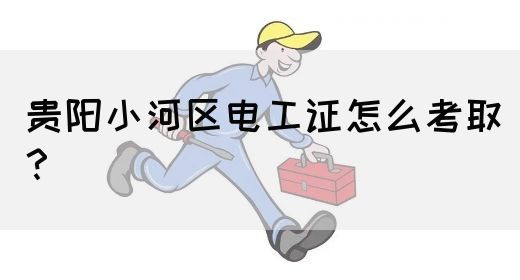 贵阳小河区电工证怎么考取？
