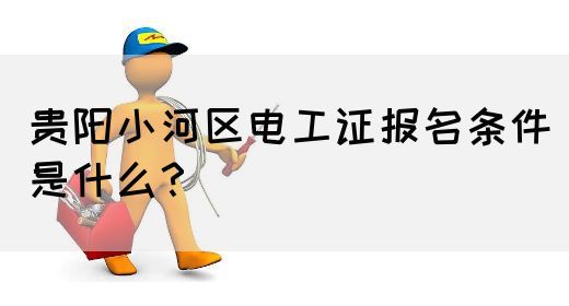 贵阳小河区电工证报名条件是什么？