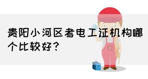 贵阳小河区考电工证机构哪个比较好？