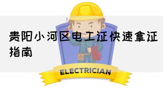 贵阳小河区电工证快速拿证指南