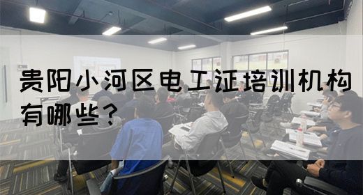 贵阳小河区电工证培训机构有哪些？