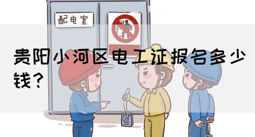 贵阳小河区电工证报名多少钱？