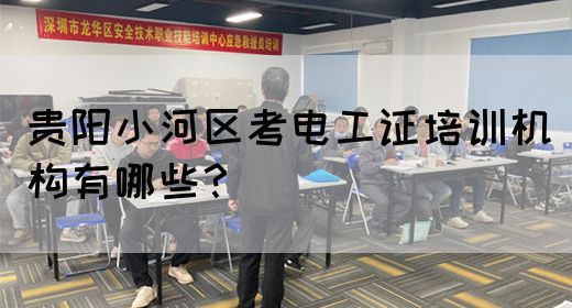 贵阳小河区考电工证培训机构有哪些？
