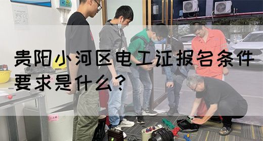 贵阳小河区电工证报名条件要求是什么？