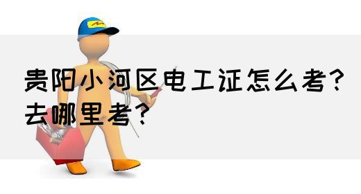 贵阳小河区电工证怎么考？去哪里考？