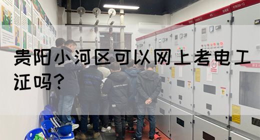 贵阳小河区可以网上考电工证吗？