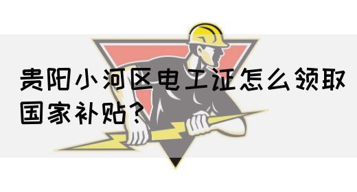贵阳小河区电工证怎么领取国家补贴？