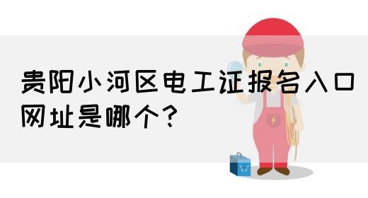 贵阳小河区电工证报名入口网址是哪个？