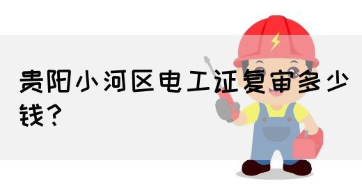 贵阳小河区电工证复审多少钱？