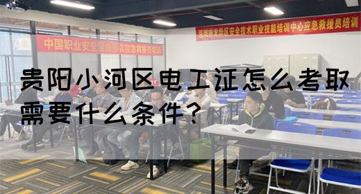贵阳小河区电工证怎么考取需要什么条件？