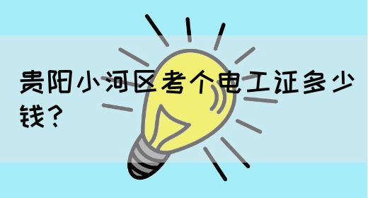 贵阳小河区考个电工证多少钱？