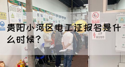 贵阳小河区电工证报名是什么时候？