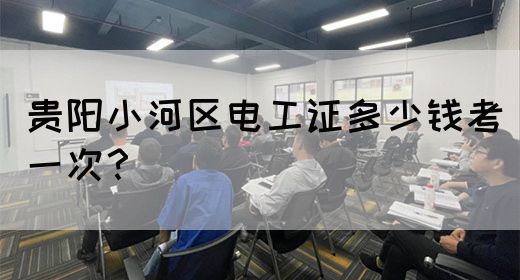 贵阳小河区电工证多少钱考一次？