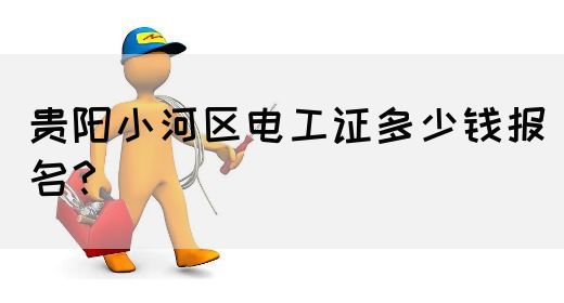 贵阳小河区电工证多少钱报名？
