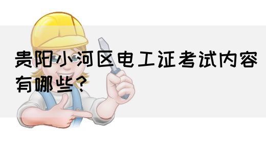 贵阳小河区电工证考试内容有哪些？