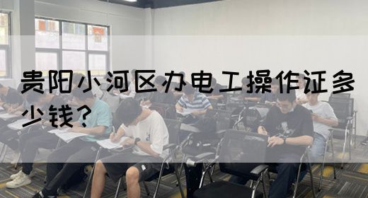 贵阳小河区办电工操作证多少钱？