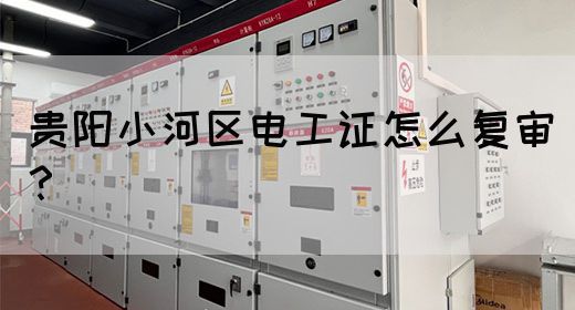 贵阳小河区电工证怎么复审？