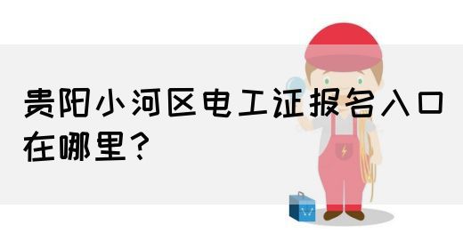贵阳小河区电工证报名入口在哪里？