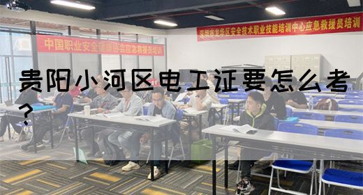 贵阳小河区电工证要怎么考？
