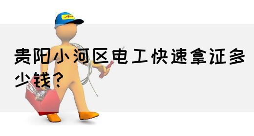 贵阳小河区电工快速拿证多少钱？