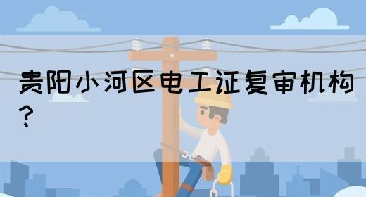 贵阳小河区电工证复审机构？