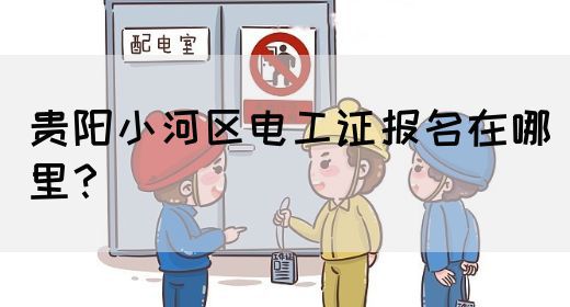 贵阳小河区电工证报名在哪里？(图1)
