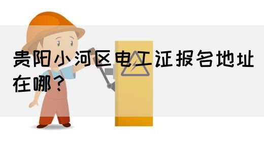 贵阳小河区电工证报名地址在哪？