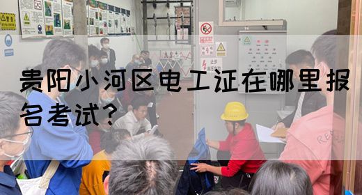 贵阳小河区电工证在哪里报名考试？