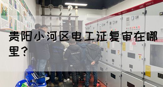 贵阳小河区电工证复审在哪里？