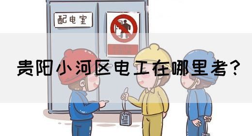 贵阳小河区电工在哪里考？