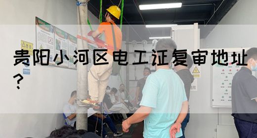 贵阳小河区电工证复审地址？(图1)