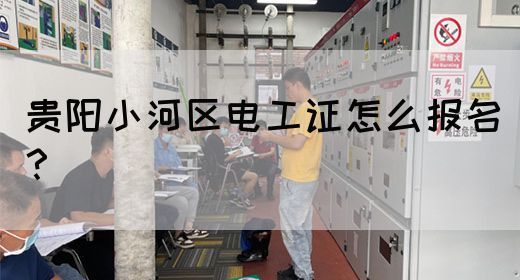 贵阳小河区电工证怎么报名？