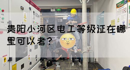 贵阳小河区电工等级证在哪里可以考？