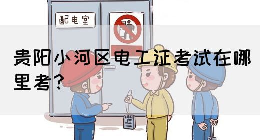贵阳小河区电工证考试在哪里考？