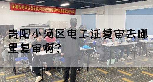 贵阳小河区电工证复审去哪里复审啊？
