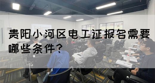 贵阳小河区电工证报名需要哪些条件？(图1)