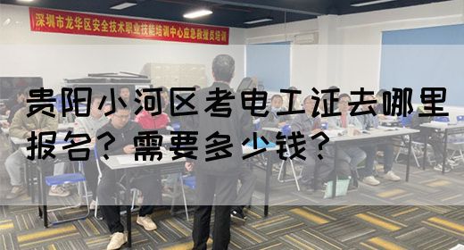 贵阳小河区考电工证去哪里报名？需要多少钱？