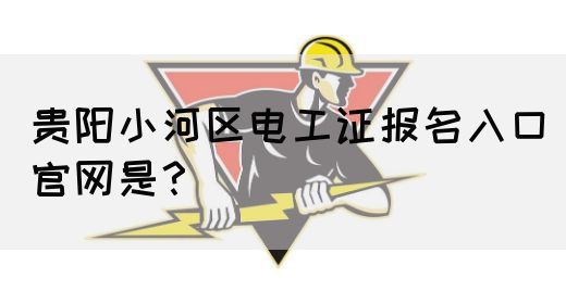 贵阳小河区电工证报名入口官网是？
