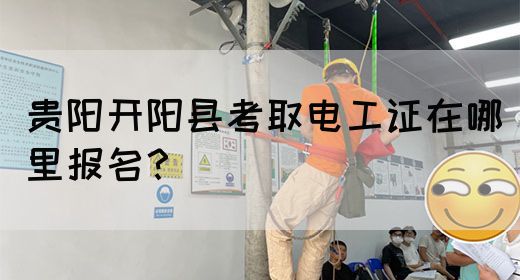 贵阳开阳县考取电工证在哪里报名？
