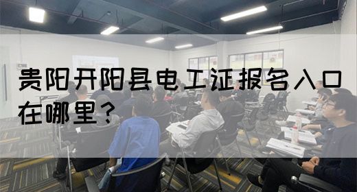 贵阳开阳县电工证报名入口在哪里？