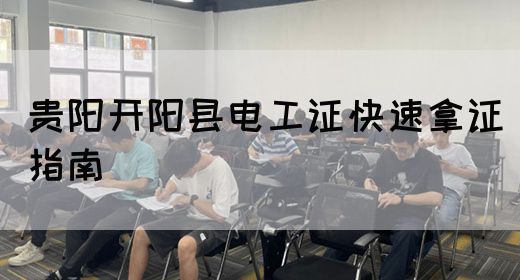 贵阳开阳县电工证快速拿证指南