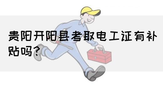 贵阳开阳县考取电工证有补贴吗？