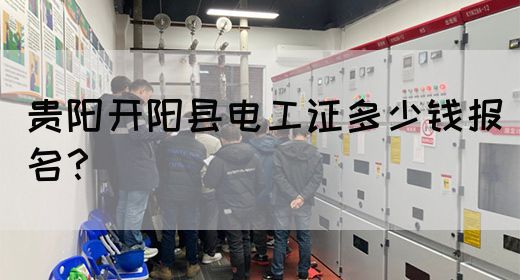 贵阳开阳县电工证多少钱报名？